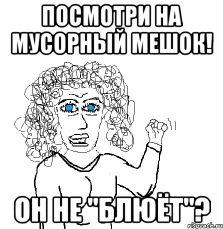 Посмотри на мусорный мешок! Он не "блюёт"?, Мем Будь бабой-блеадь