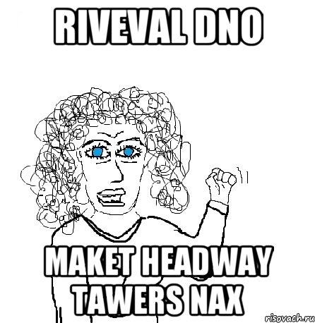 Riveval dno MAKET HEADWAY TAWERS NAX, Мем Будь бабой-блеадь