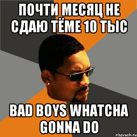 почти месяц не сдаю Тёме 10 тыс Bad boys whatcha gonna do, Мем Будь плохим парнем