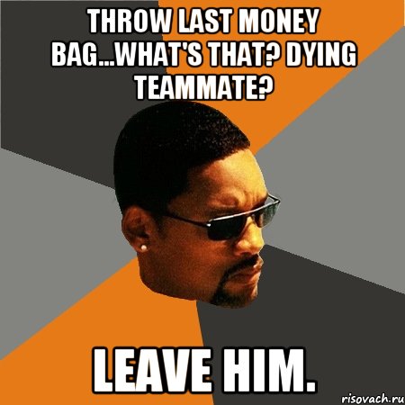 Throw last Money bag...what's that? Dying Teammate? Leave him., Мем Будь плохим парнем