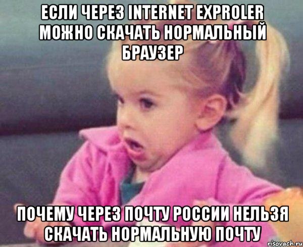 Если через internet exproler можно скачать нормальный браузер Почему через почту россии нельзя скачать нормальную почту, Мем  Ты говоришь (девочка возмущается)