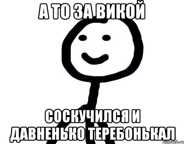 а то за Викой соскучился и давненько теребонькал, Мем Теребонька (Диб Хлебушек)