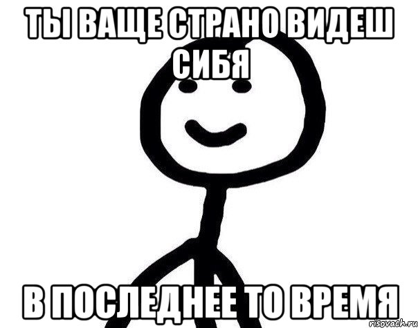 Ты ваще страно видеш сибя В последнее то время, Мем Теребонька (Диб Хлебушек)