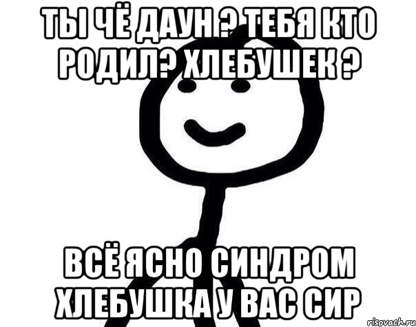 ТЫ ЧЁ ДАУН ? ТЕБЯ КТО РОДИЛ? ХЛЕБУШЕК ? ВСЁ ЯСНО СИНДРОМ ХЛЕБУШКА У ВАС СИР, Мем Теребонька (Диб Хлебушек)