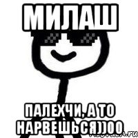 милаш палехчи, а то нарвешься))00