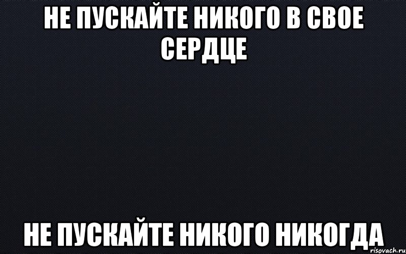 Не пускайте никого в свое сердце Не пускайте никого никогда, Мем черный фон