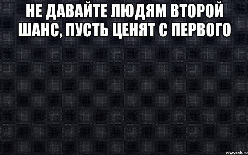 Не давайте людям второй шанс, пусть ценят с первого 