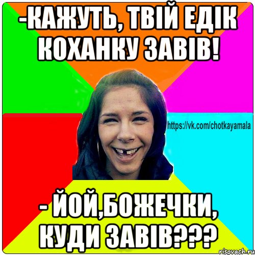 -кажуть, твій едік коханку завів! - йой,божечки, куди завів???, Мем Чотка мала