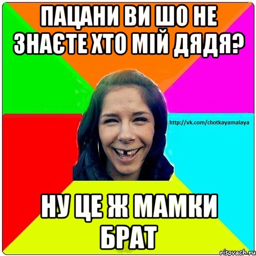 пацани ви шо не знаєте хто мій дядя? ну це ж мамки брат, Мем Чотка мала