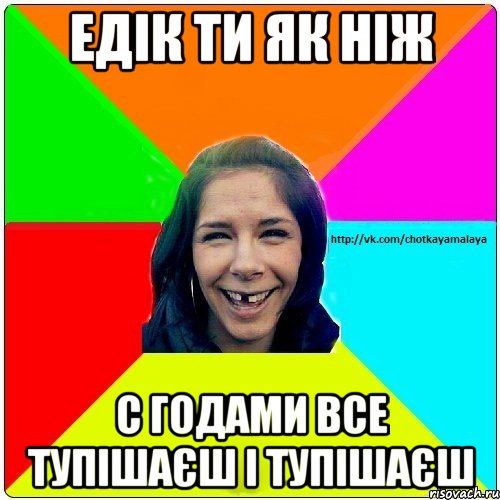 Едік ти як ніж С годами все тупішаєш і тупішаєш, Мем Чотка мала