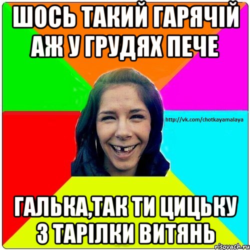 Шось такий гарячій аж у грудях пече Галька,так ти цицьку з тарілки витянь, Мем Чотка мала