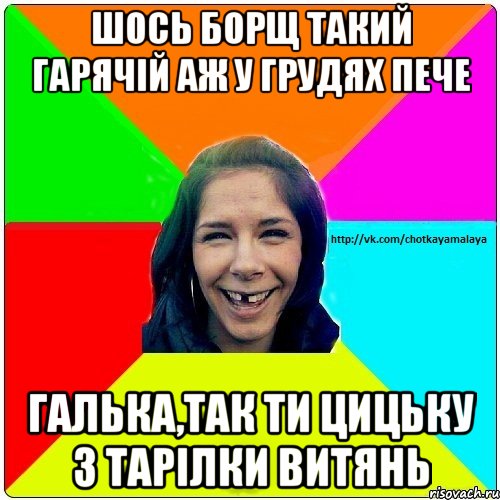 Шось борщ такий гарячій аж у грудях пече Галька,так ти цицьку з тарілки витянь, Мем Чотка мала