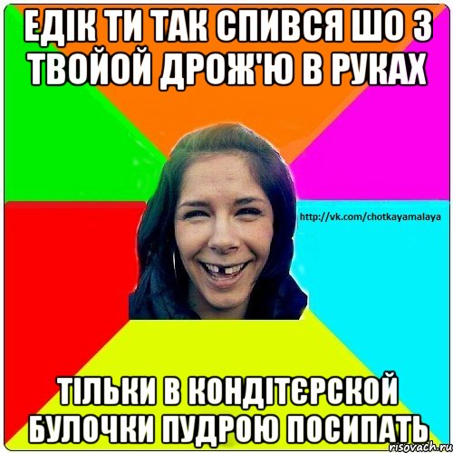 Едік ти так спився шо з твойой дрож'ю в руках тільки в кондітєрской булочки пудрою посипать, Мем Чотка мала