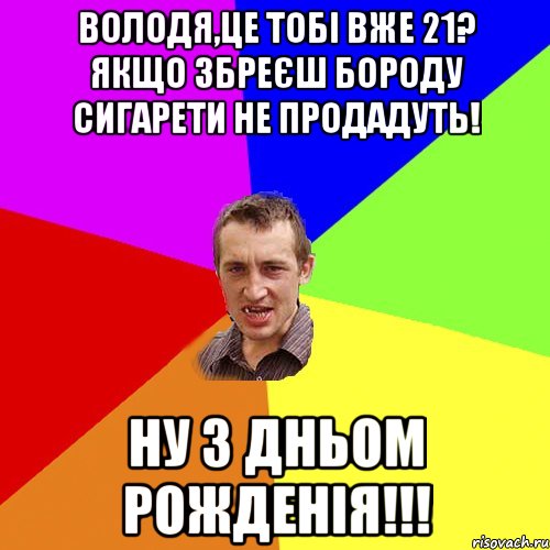 Володя,це тобі вже 21? Якщо збреєш бороду сигарети не продадуть! НУ З ДНЬОМ РОЖДЕНІЯ!!!, Мем Чоткий паца