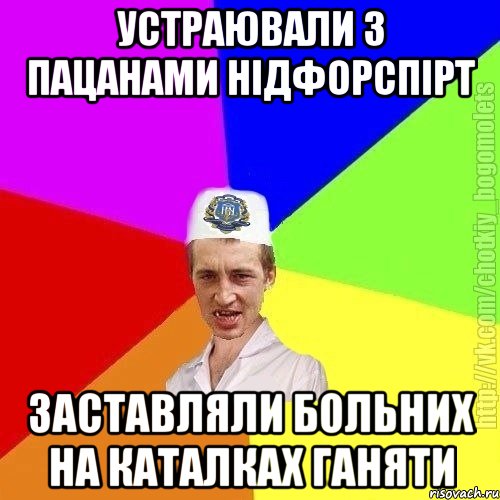 устраювали з пацанами нідфорспірт заставляли больних на каталках ганяти