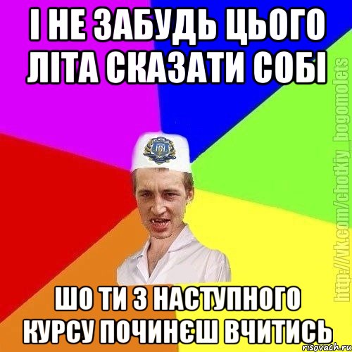 і не забудь цього літа сказати собі шо ти з наступного курсу починєш вчитись