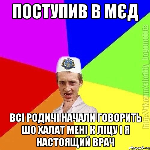 поступив в мєд всі родичі начали говорить шо халат мені к ліцу і я настоящий врач