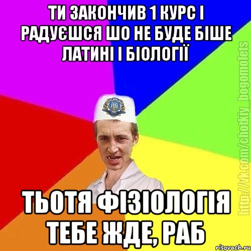 ти закончив 1 курс і радуєшся шо не буде біше латині і біології тьотя фізіологія тебе жде, раб