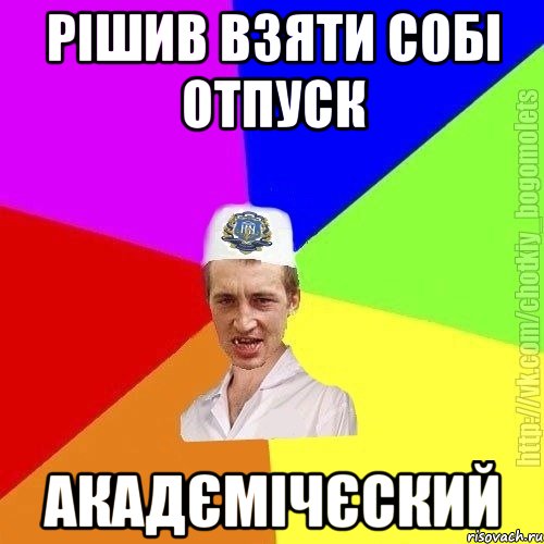 рішив взяти собі отпуск акадємічєский