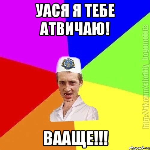 УАСЯ Я ТЕБЕ АТВИЧАЮ! ВААЩЕ!!!