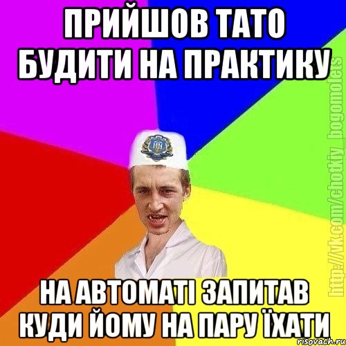 прийшов тато будити на практику на автоматі запитав куди йому на пару їхати