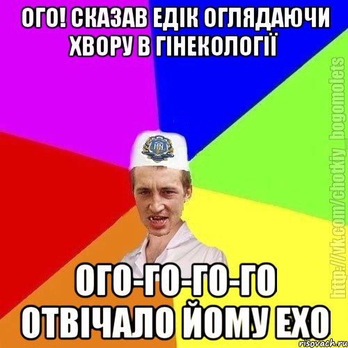 ого! сказав едік оглядаючи хвору в гінекології ого-го-го-го отвічало йому ехо