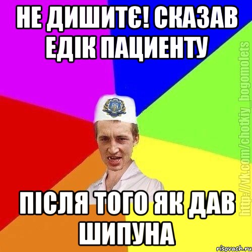 Не дишитє! Сказав едік пациенту після того як дав шипуна