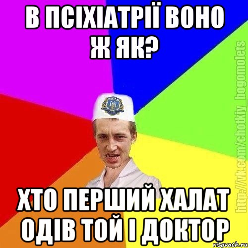 в псіхіатрії воно ж як? хто перший халат одів той і доктор