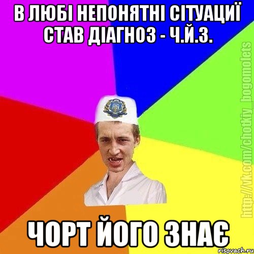 в любі непонятні сітуациї став діагноз - ч.й.з. чорт його знає