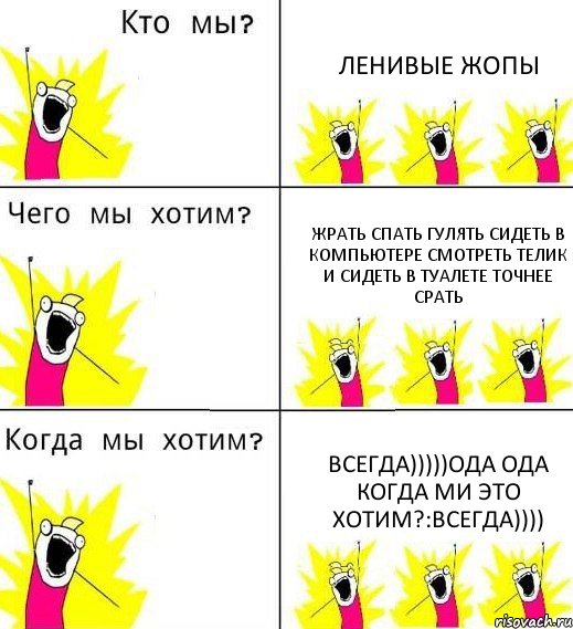 ЛЕНИВЫЕ ЖОПЫ ЖРАТЬ СПАТЬ ГУЛЯТЬ СИДЕТЬ В КОМПЬЮТЕРЕ СМОТРЕТЬ ТЕЛИК И СИДЕТЬ В ТУАЛЕТЕ ТОЧНЕЕ СРАТЬ ВСЕГДА)))))ОДА ОДА КОГДА МИ ЭТО ХОТИМ?:ВСЕГДА)))), Комикс Что мы хотим