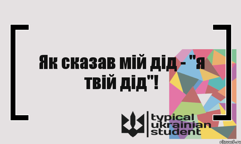 Як сказав мій дід - "я твій дід"!