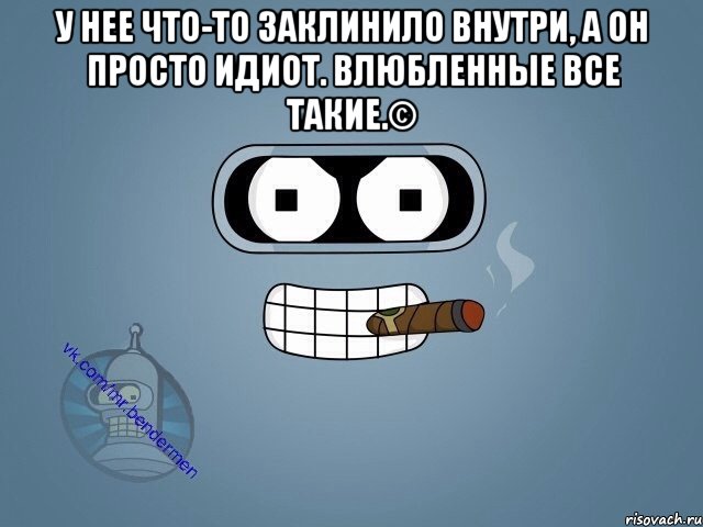 У нее что-то заклинило внутри, а он просто идиот. Влюбленные все такие.© , Мем  Цитаты Бендера