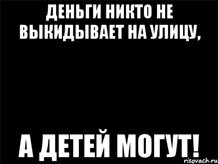 ДЕНЬГИ никто не выкидывает на улицу, а ДЕТЕЙ могут!, Мем Черный фон