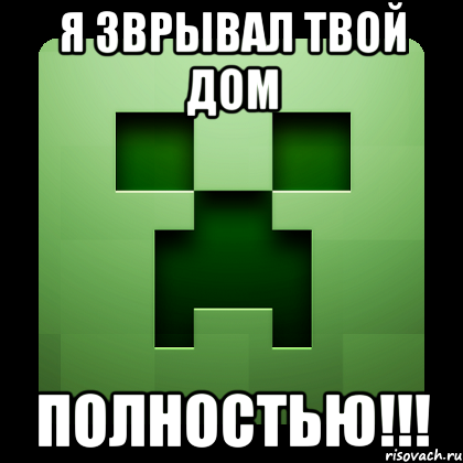 я зврывал твой дом ПОЛНОСТЬЮ!!!, Мем Creeper