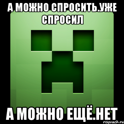 А можно спросить.Уже спросил А можно ещё.нет, Мем Creeper