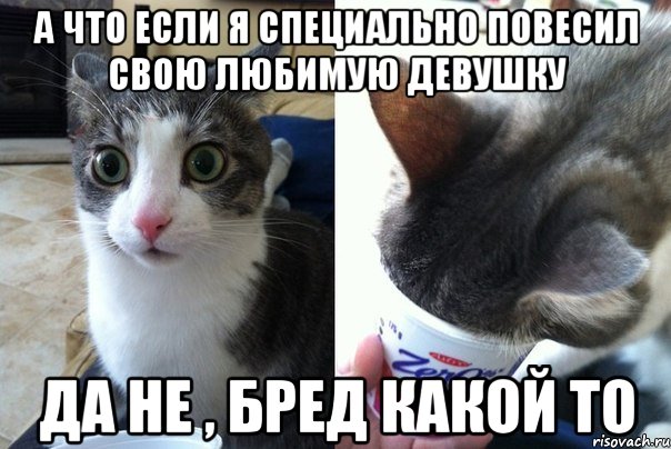 А что если я специально повесил свою любимую девушку Да не , бред какой то