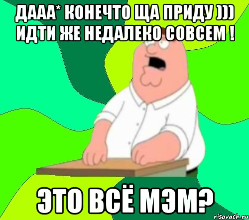 Дааа* конечто ща приду ))) идти же недалеко совсем ! это всё мэм?, Мем  Да всем насрать (Гриффин)