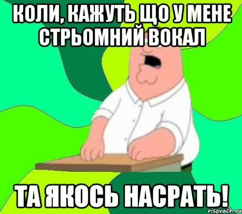 Коли, кажуть що у мене стрьомний вокал Та якось насрать!, Мем  Да всем насрать (Гриффин)