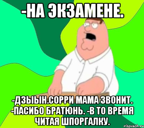 -НА ЭКЗАМЕНЕ. -ДЗЫЫН.СОРРИ МАМА ЗВОНИТ. -ПАСИБО БРАТЮНЬ. -В ТО ВРЕМЯ ЧИТАЯ ШПОРГАЛКУ., Мем  Да всем насрать (Гриффин)