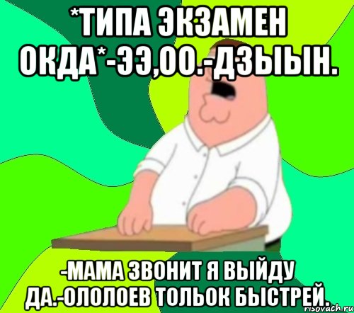 *ТИПА ЭКЗАМЕН ОКДА*-ЭЭ,ОО.-ДЗЫЫН. -МАМА ЗВОНИТ Я ВЫЙДУ ДА.-ОЛОЛОЕВ ТОЛЬОК БЫСТРЕЙ., Мем  Да всем насрать (Гриффин)