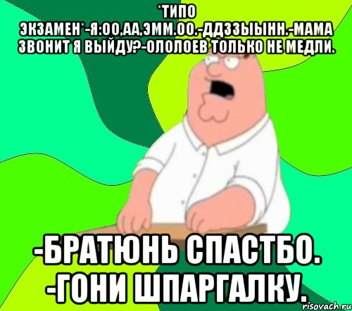 *ТИПО ЭКЗАМЕН*-Я:ОО,АА,ЭММ.ОО.-ДДЗЗЫЫНН.-МАМА ЗВОНИТ Я ВЫЙДУ?-ОЛОЛОЕВ ТОЛЬКО НЕ МЕДЛИ. -БРАТЮНЬ СПАСТБО. -ГОНИ ШПАРГАЛКУ., Мем  Да всем насрать (Гриффин)