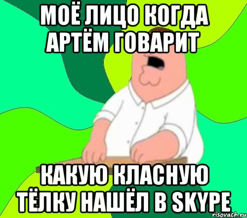 моё лицо когда Артём говарит какую класную тёлку нашёл в skype, Мем  Да всем насрать (Гриффин)