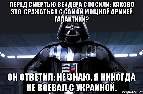 Перед смертью Вейдера спосили: каково это, сражаться с самой мощной армией галактики? он ответил: не знаю, я никогда не воевал с Украиной.