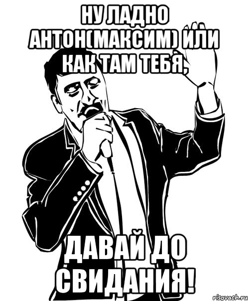 Ну ладно Антон(Максим) или как там тебя, Давай до свидания!, Мем Давай до свидания