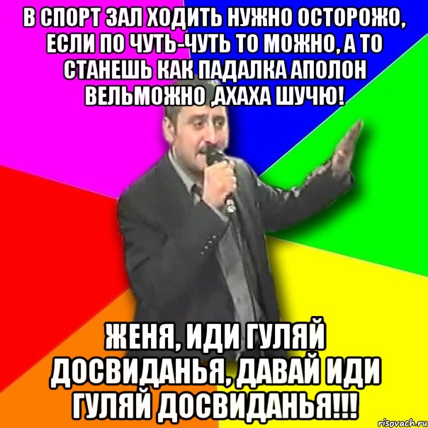 В спорт зал ходить нужно осторожо, если по чуть-чуть то можно, а то станешь как Падалка АПОЛОН вельможно ,АХАХА ШУЧЮ! Женя, иди гуляй Досвиданья, давай иди гуляй ДОСВИДАНЬЯ!!!