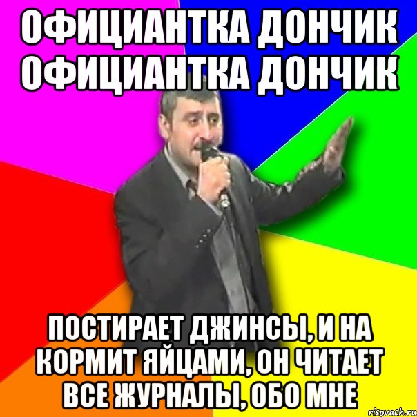 Официантка Дончик официантка Дончик Постирает джинсы, и на кормит яйцами, он читает все журналы, обо мне