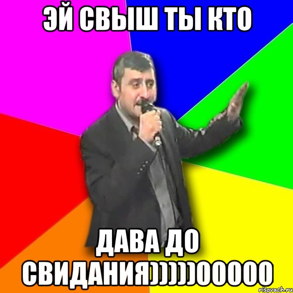 ЭЙ СВЫШ ТЫ КТО ДАВА ДО СВИДАНИЯ)))))00000