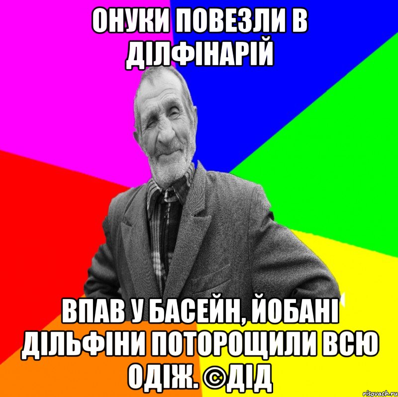 Онуки повезли в ділфінарій Впав у басейн, йобані дільфіни поторощили всю одіж. ©Дід