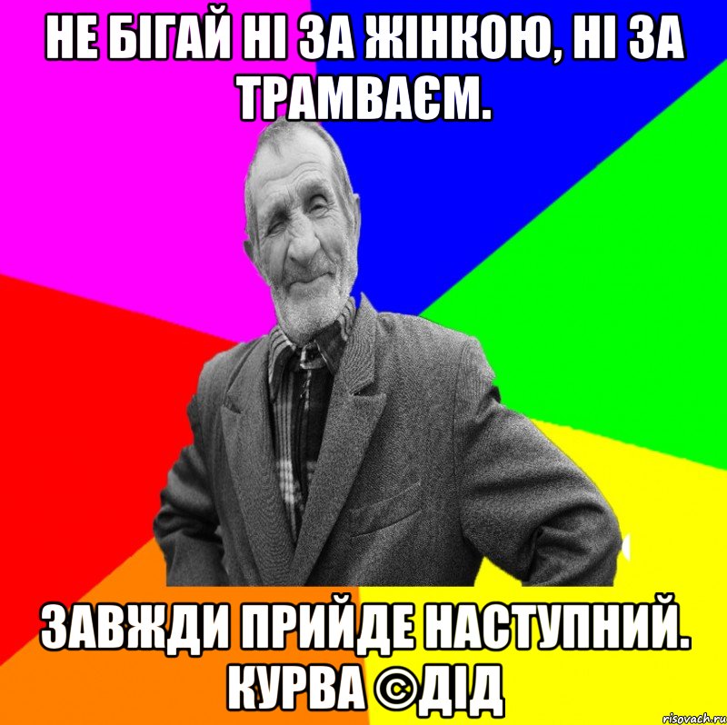 Не бігай ні за жінкою, ні за трамваєм. Завжди прийде наступний. КУРВА ©ДІД