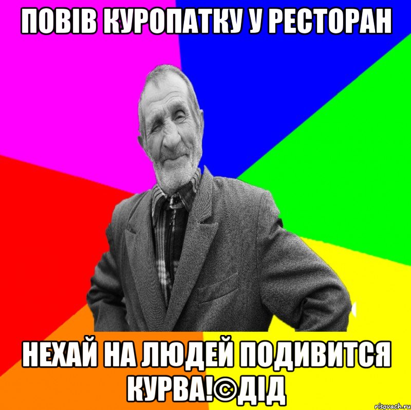 повів куропатку у ресторан нехай на людей подивится КУРВА!©ДІД